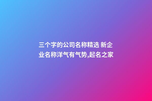 三个字的公司名称精选 新企业名称洋气有气势,起名之家-第1张-公司起名-玄机派